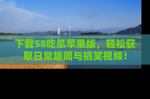下载58吃瓜苹果版，轻松获取日常趣闻与搞笑视频！
