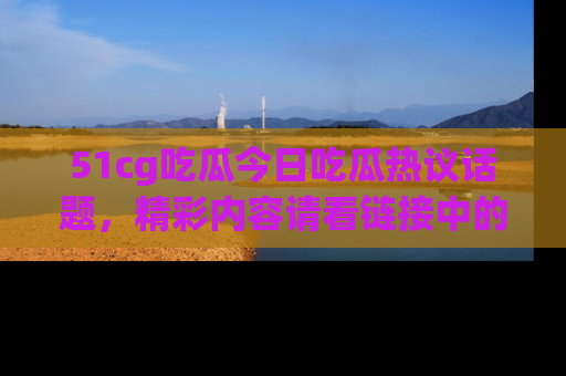 51cg吃瓜今日吃瓜热议话题,精彩内容请看链接中的传送门分享!