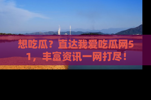 想吃瓜?直达我爱吃瓜网51,丰富资讯一网打尽!