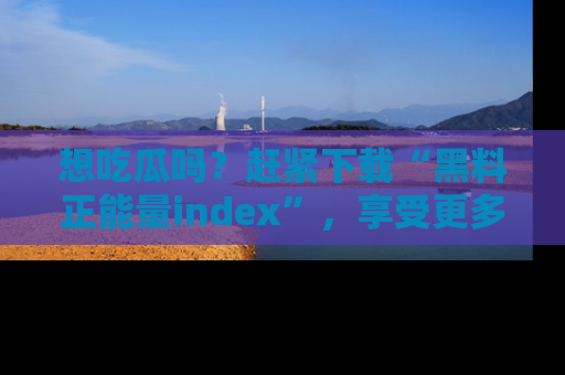 想吃瓜吗？赶紧下载“黑料正能量index”，享受更多正能量内容！