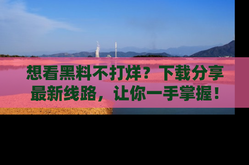 想看黑料不打烊？下载分享最新线路，让你一手掌握！