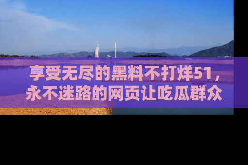 享受无尽的黑料不打烊51，永不迷路的网页让吃瓜群众尽情围观