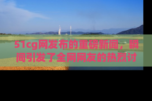 51cg网发布的重磅新闻,瞬间引发了全网网友的热烈讨论!