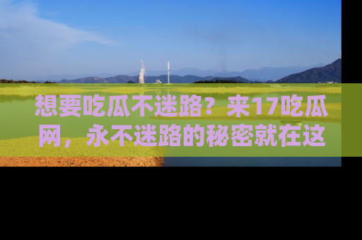 想要吃瓜不迷路？来17吃瓜网，永不迷路的秘密就在这里！