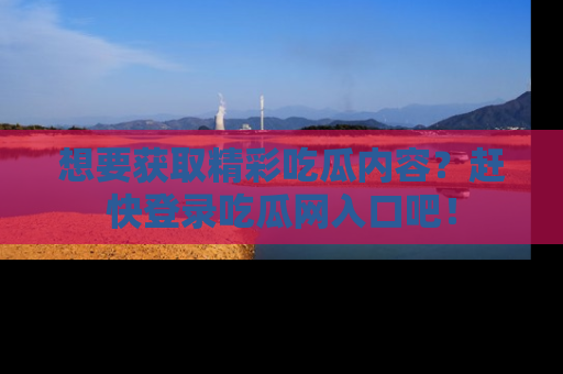 想要获取精彩吃瓜内容？赶快登录吃瓜网入口吧！