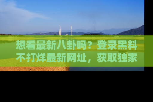 想看最新八卦吗?登录黑料不打烊最新网址,获取独家内容