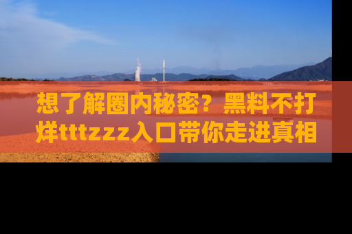 想了解圈内秘密?黑料不打烊tttzzz入口带你走进真相世界,赶紧浏览网址!