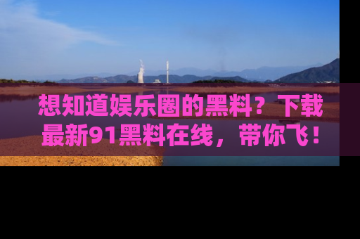 想知道娱乐圈的黑料？下载最新91黑料在线，带你飞！