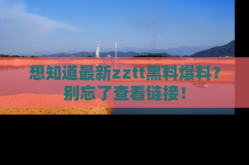 想知道最新zztt黑料爆料？别忘了查看链接！