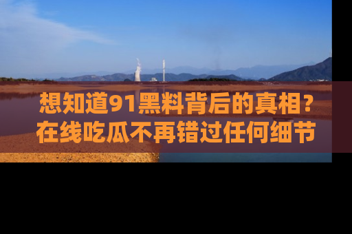 想知道91黑料背后的真相？在线吃瓜不再错过任何细节