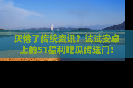 厌倦了传统资讯?试试安卓上的51福利吃瓜传送门!