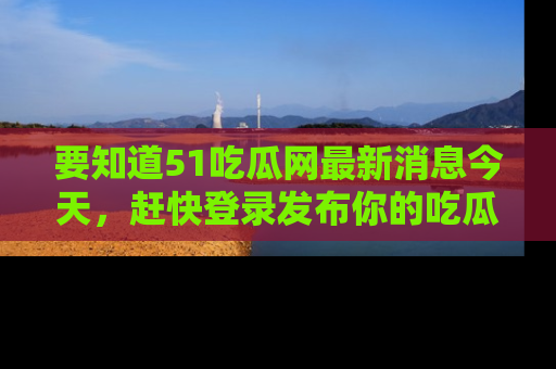 要知道51吃瓜网最新消息今天,赶快登录发布你的吃瓜体验吧!