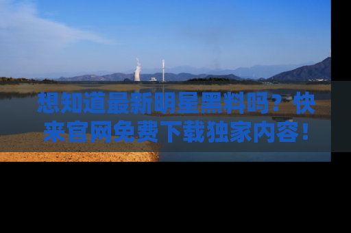 想知道最新明星黑料吗？快来官网免费下载独家内容！
