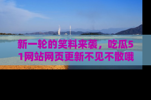 新一轮的笑料来袭,吃瓜51网站网页更新不见不散哦!