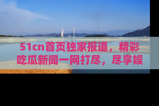 51cn首页独家报道,精彩吃瓜新闻一网打尽,尽享娱乐盛宴