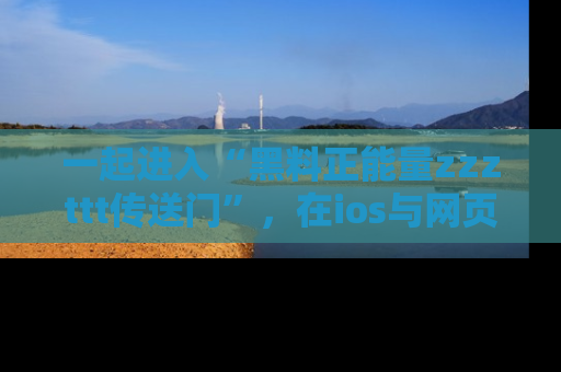 一起进入“黑料正能量zzzttt传送门”,在ios与网页中享受热辣资讯的快乐吧!