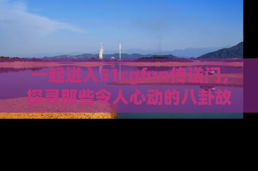 一起进入51cgfun传送门，探寻那些令人心动的八卦故事吧！