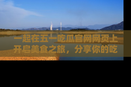 一起在五一吃瓜官网网页上开启美食之旅，分享你的吃瓜故事与精彩瞬间！