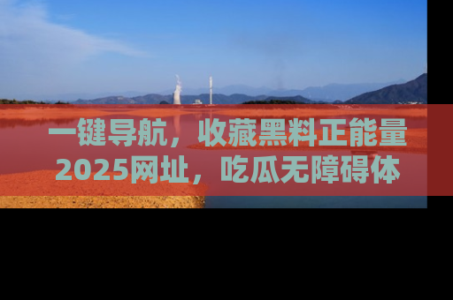 一键导航，收藏黑料正能量2025网址，吃瓜无障碍体验