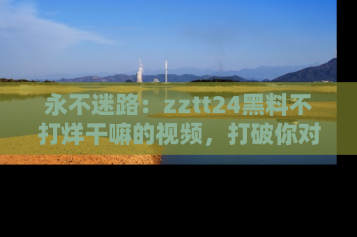 永不迷路：zztt24黑料不打烊干嘛的视频，打破你对吃瓜的固有认知！