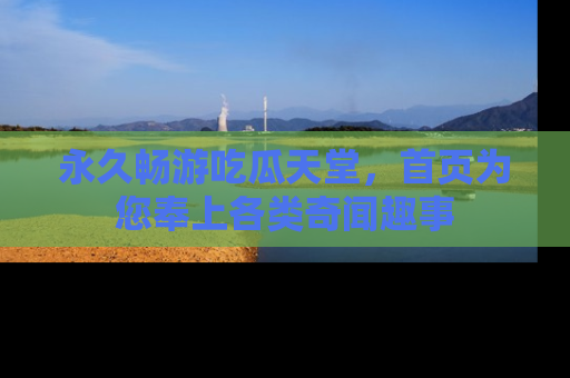 永久畅游吃瓜天堂，首页为您奉上各类奇闻趣事