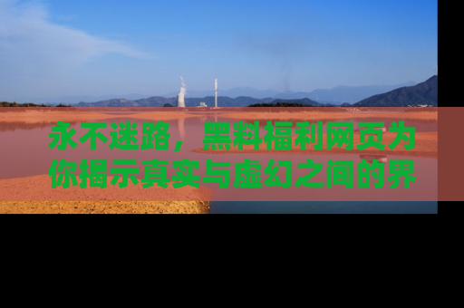 永不迷路，黑料福利网页为你揭示真实与虚幻之间的界限