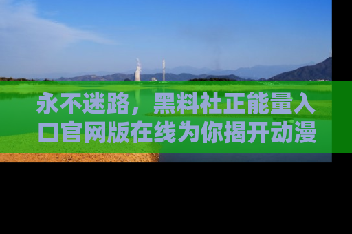 永不迷路，黑料社正能量入口官网版在线为你揭开动漫游戏的神秘面纱