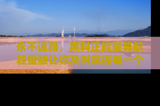 永不迷路，黑料正能量导航轻量版让你及时掌握每一个劲爆消息！