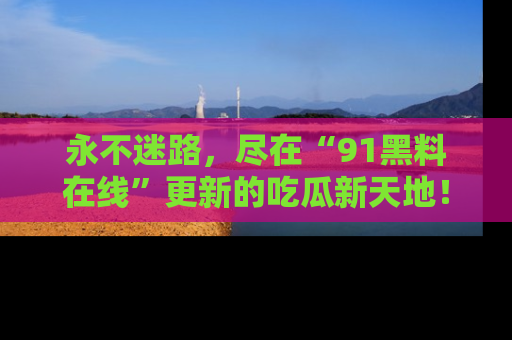 永不迷路，尽在“91黑料在线”更新的吃瓜新天地！