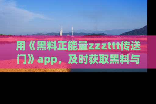 用《黑料正能量zzzttt传送门》app，及时获取黑料与正能量的最新动态