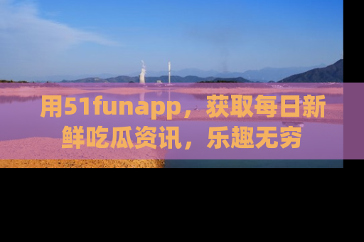 用51funapp，获取每日新鲜吃瓜资讯，乐趣无穷
