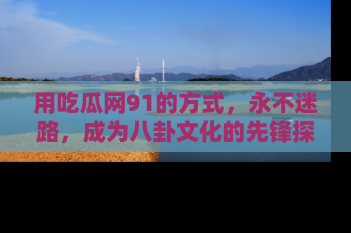 用吃瓜网91的方式，永不迷路，成为八卦文化的先锋探索者
