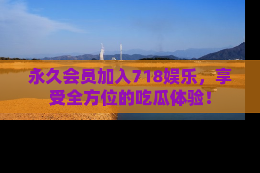 永久会员加入718娱乐，享受全方位的吃瓜体验！