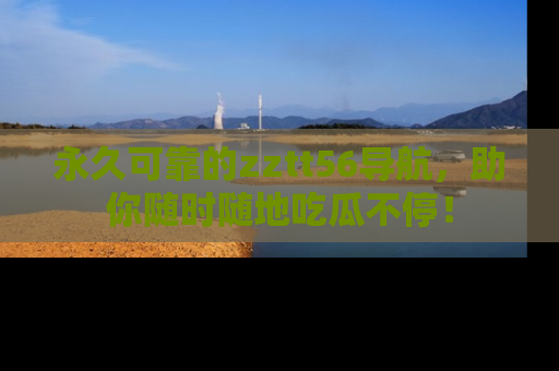 永久可靠的zztt56导航，助你随时随地吃瓜不停！
