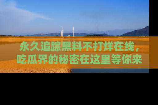 永久追踪黑料不打烊在线，吃瓜界的秘密在这里等你来发现！