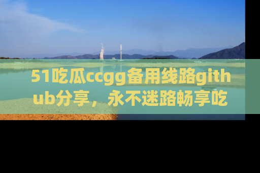 51吃瓜ccgg备用线路github分享,永不迷路畅享吃瓜乐趣