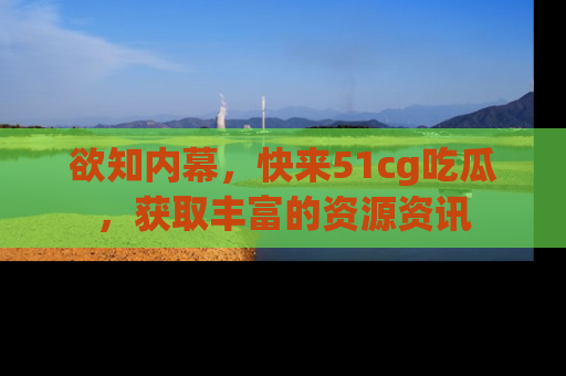 欲知内幕，快来51cg吃瓜，获取丰富的资源资讯