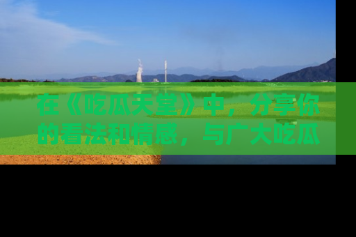 在《吃瓜天堂》中，分享你的看法和情感，与广大吃瓜群众一同欢笑与思考！