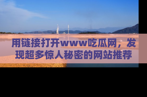 用链接打开www吃瓜网，发现超多惊人秘密的网站推荐！