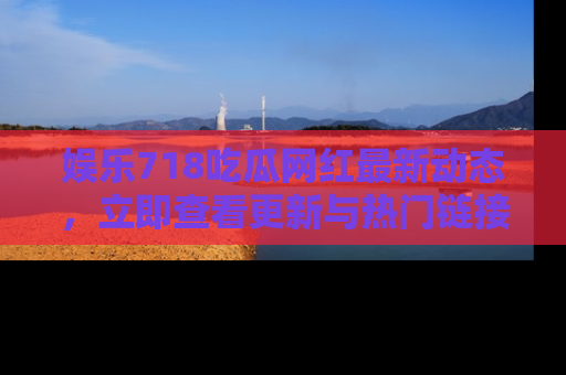 娱乐718吃瓜网红最新动态，立即查看更新与热门链接吧！