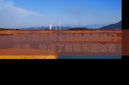 在51爆料网上获取最新热门资源,快速了解娱乐圈动态
