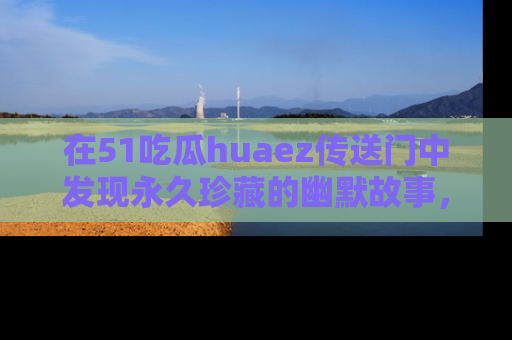 在51吃瓜huaez传送门中发现永久珍藏的幽默故事，瓜友们一起分享欢乐瞬间！