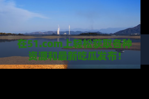 在51.com上轻松获取各种资源和最新吃瓜发布！