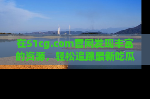 在51cg.com官网发现丰富的资源,轻松追踪最新吃瓜热点