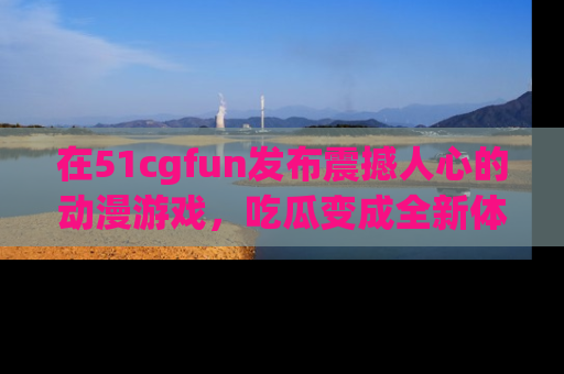 在51cgfun发布震撼人心的动漫游戏，吃瓜变成全新体验