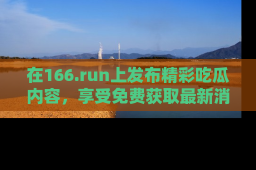 在166.run上发布精彩吃瓜内容，享受免费获取最新消息的乐趣！