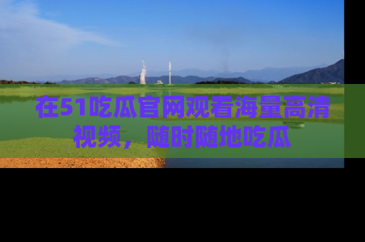 在51吃瓜官网观看海量高清视频，随时随地吃瓜