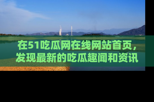 在51吃瓜网在线网站首页，发现最新的吃瓜趣闻和资讯分享