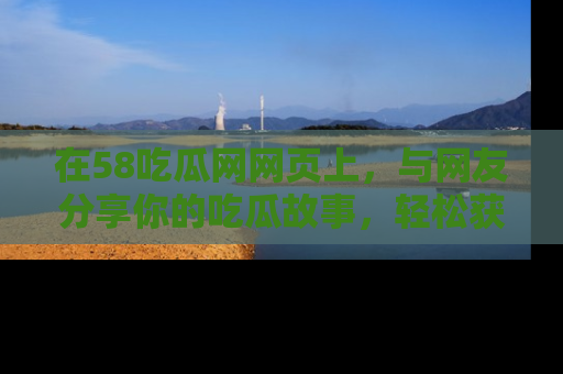 在58吃瓜网网页上，与网友分享你的吃瓜故事，轻松获取热门趣闻
