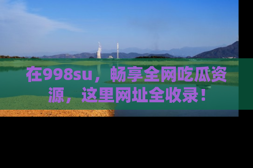 在998su,畅享全网吃瓜资源,这里网址全收录!